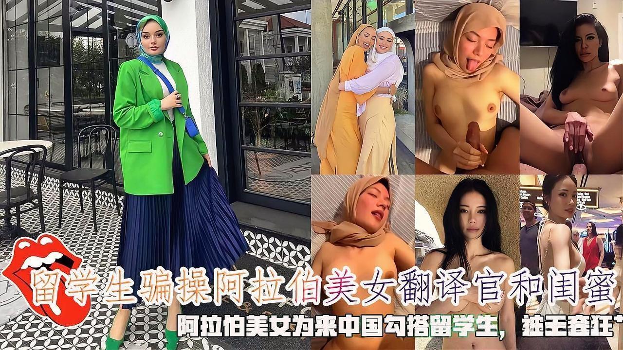 【海王渣男留学生骗炮】留学生骗操阿拉伯美女翻译官和闺蜜，阿拉伯美女为来中国勾搭留学生，被无套狂肏。封面图