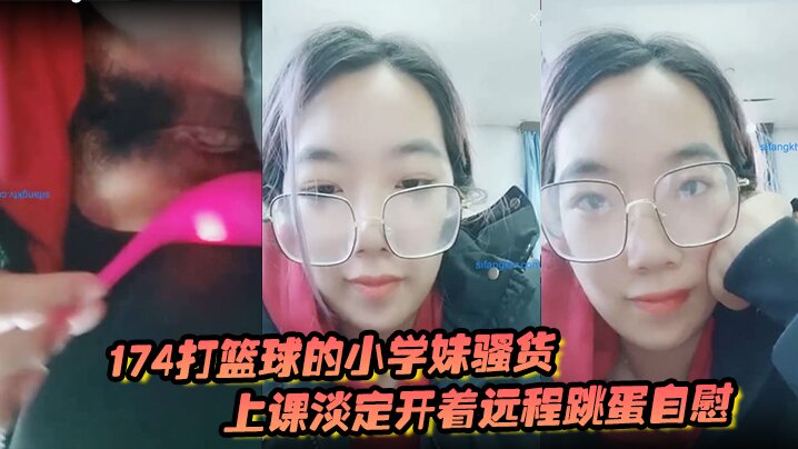 174打篮球的小学妹骚货上课淡定开着远程跳蛋自慰 和观众互动封面图
