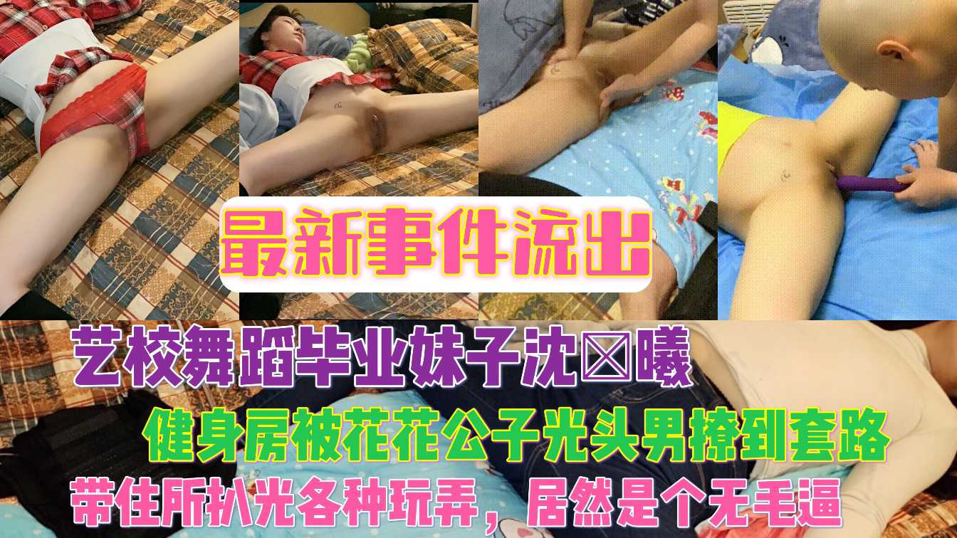 最新事件流出艺校舞蹈毕业妹子沈×曦健身房被花花公子光头男撩到套路，带住所各种玩弄，居然是个无毛逼封面图