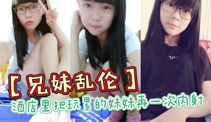 兄妹乱伦酒店里把玩累的妹妹再一次内射全程高能前戏差点没把持住封面图