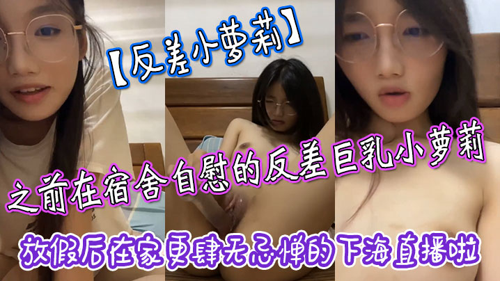 反差小萝莉之前在宿舍自慰的反差巨乳小萝莉放假后在家更肆无忌惮的下海直播啦拿着水晶肉棒疯狂抽插小嫩穴封面图