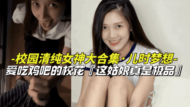 【儿时梦想-校园清纯女神大合集】爱吃鸡巴的清纯女校花，上学时候的梦中情人封面图