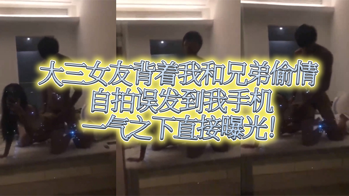 大三女友背着我和兄弟偷情自拍误发到我手机，一气之下直接曝光封面图