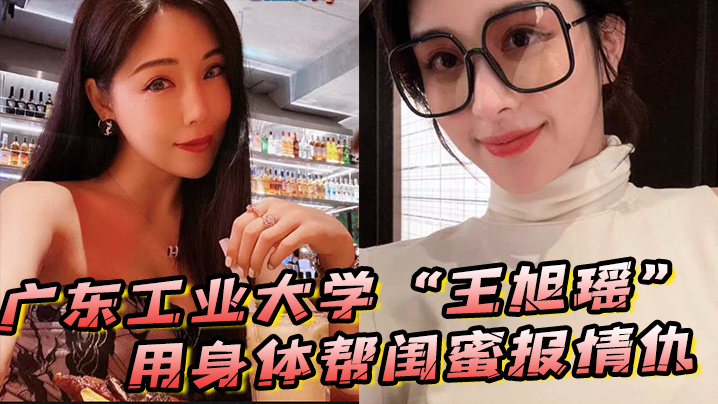 广东工业大学“王旭瑶”用身体帮闺蜜报情仇，却反被曝光操逼视频封面图