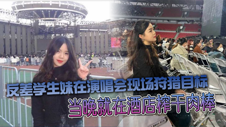 反差学生妹在演唱会现场狩猎目标，当晚就在酒店榨干肉棒封面图