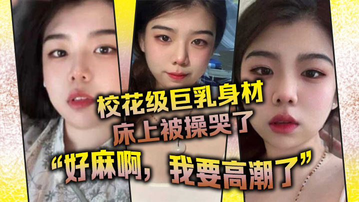 校花级巨乳身材床上被操哭了，最后的一句“好麻啊，我要高潮了”给我听升旗了封面图