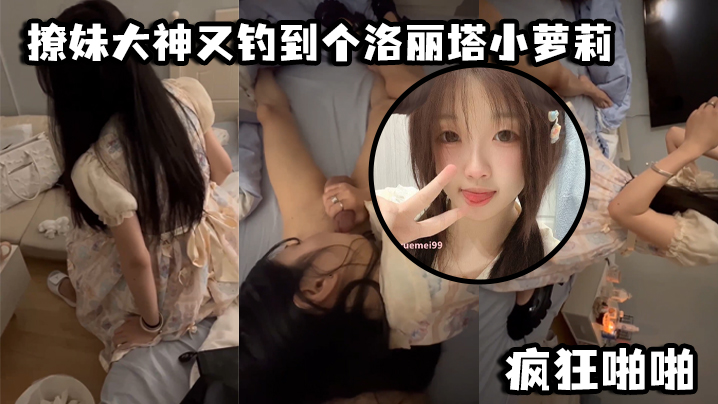 撩妹大神又钓到个洛丽塔小萝莉，口交青涩_疯狂啪啪封面图