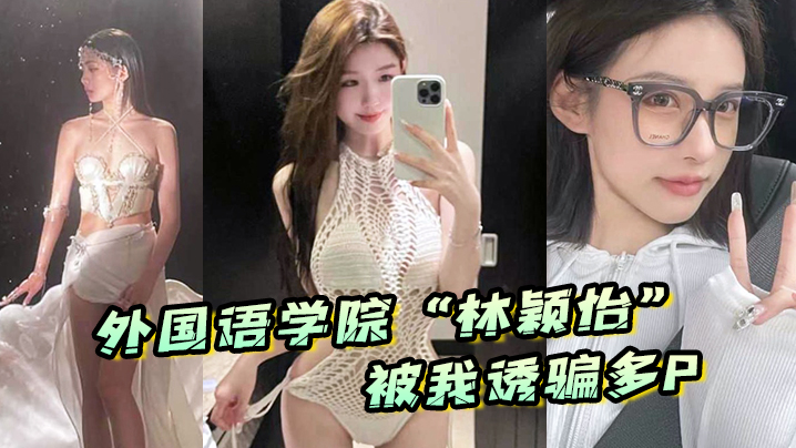 外国语学院“林颖怡”被我诱骗多P ，虽然嘴上拒绝但身体很诚实封面图