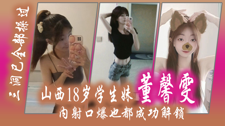 山西18岁学生妹 “董馨雯” 三洞已全部操过，内射口爆也都成功解锁封面图