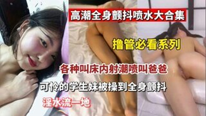 【撸管必看】高潮全身颤抖喷水大合集  各种叫床内设潮喷叫爸爸 可怜的学生妹被操封面图