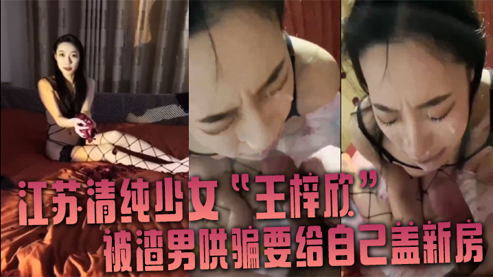 江苏清纯少女王梓欣被渣男哄骗要给自己盖新房兴奋的跪在屌前接受精液洗礼封面图