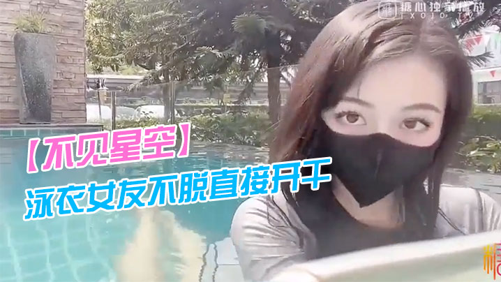 不见星空泳衣女友不脱直接开干_激情死水库_被插的太爽肉棒裹出白浆_后入爆怼缴射封面图
