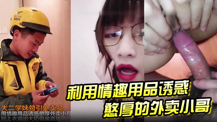 大二学妹勾引外卖员用情趣用品诱惑憨厚外卖小哥脱上衣露出大奶假装直播待或这他妈谁受得了封面图