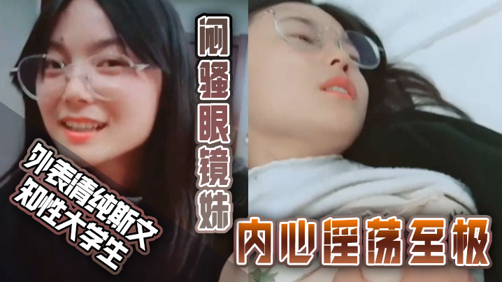【外表清纯斯文知性大学生】闷骚眼镜妹内心淫荡至极不停挑逗男友还说来呀来呀实在受不了按倒床上扒光尽情发泄封面图