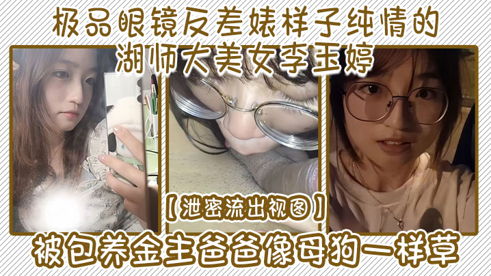 【泄密流出视图】极品眼镜反差婊样子纯情的湖师大美女李玉婷被包养金主爸爸像母狗一样草封面图