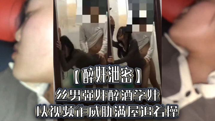 【醉奸泄密】屌丝男强奸醉酒学妹，以视频作威胁满屋追着操，最后尿了学妹一脸封面图