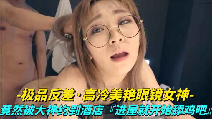 【极品反差】高冷美艳眼睛女神竟然被大神越到酒店进屋就开始舔鸡巴封面图