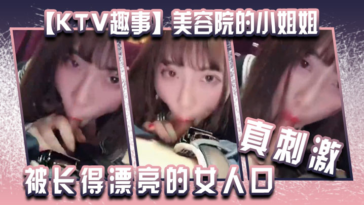 【KTV趣事】美容院的小姐姐 ，两个人在包厢里干坏事，“你看你都硬了 还说不想”被长得漂亮的女人口 真刺激！封面图