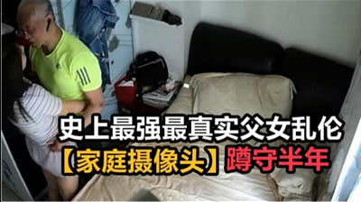 史上最强最真实父女乱伦，家庭摄像头破解蹲守半年封面图
