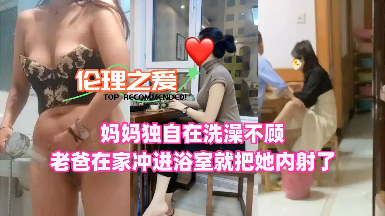 【伦理之爱】妈妈独自在洗澡！不顾老爸在家冲进浴室就把她内射了封面图