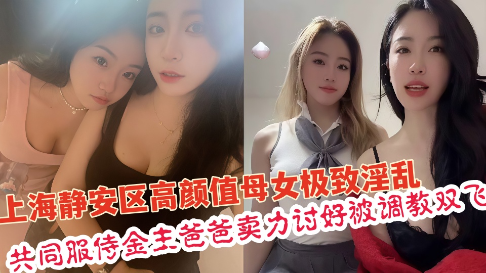 上海静安区真实高颜值母女极致淫乱共同服侍金主爸爸卖力讨好调教双飞封面图