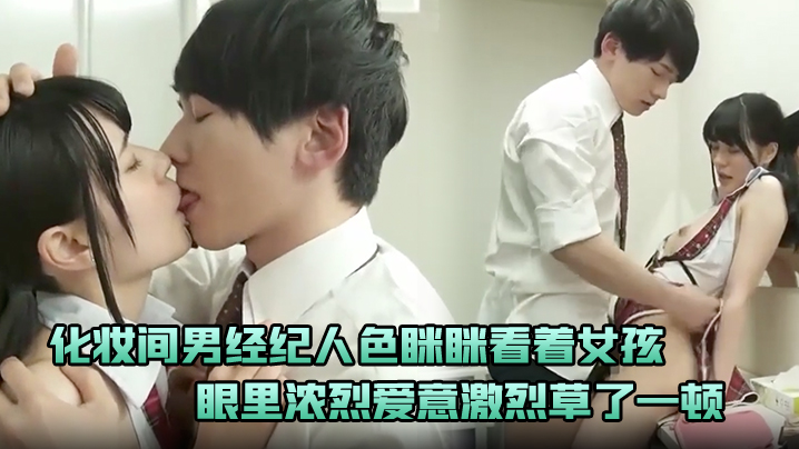 化妆间男经纪人色眯眯看着女孩忍不住下手示爱眼里浓烈爱意激烈草了一顿封面图