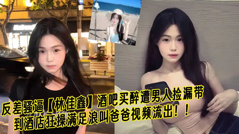 反差骚逼【林佳鑫】酒吧买醉遭男人捡漏带到酒店狂操满足浪叫爸爸视频流出！！封面图