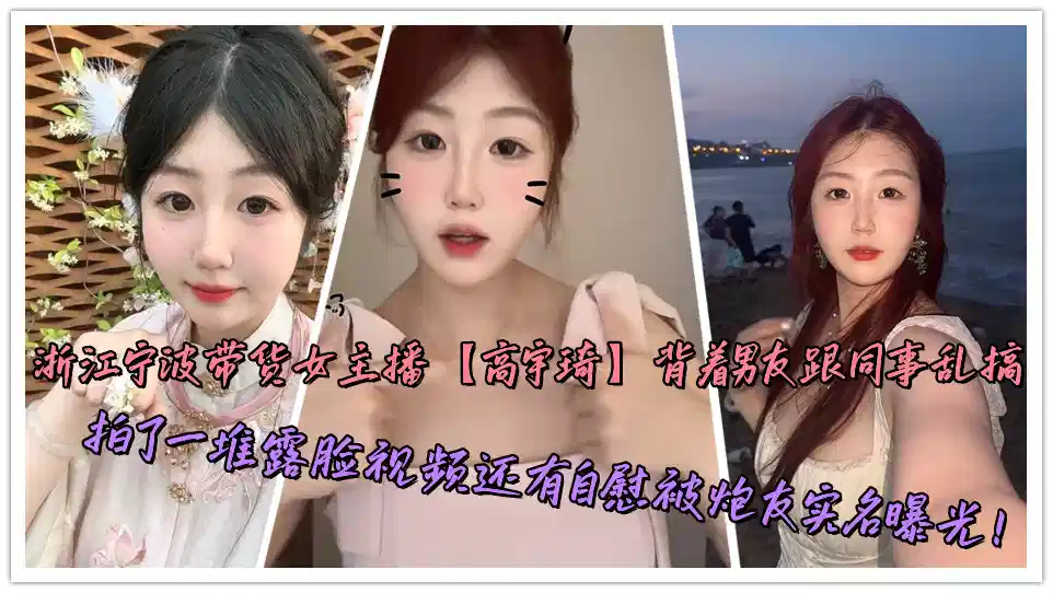浙江宁波带货女主播【高宇琦】背着男友跟同事乱搞，拍了一堆露脸视频还有自慰被炮友实名曝光！封面图