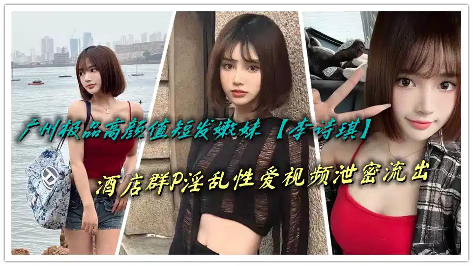广州极品高颜值短发嫩妹【李诗琪】酒店群P淫乱性爱视频泄密流出封面图