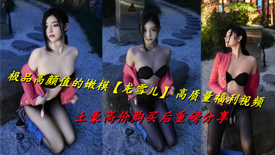 极品高颜值的嫩模【龙雪儿】 高质量福利视频，土豪高价购买后重磅分享封面图