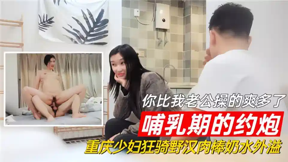 哺乳期的约炮！！你比我老公操的爽多了，重庆少妇狂骑野汉肉棒奶水外溢封面图