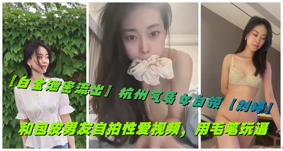【白金泄密流出】杭州气质女白领【刘婷】和包皮男友自拍性爱视频，用毛笔玩逼封面图