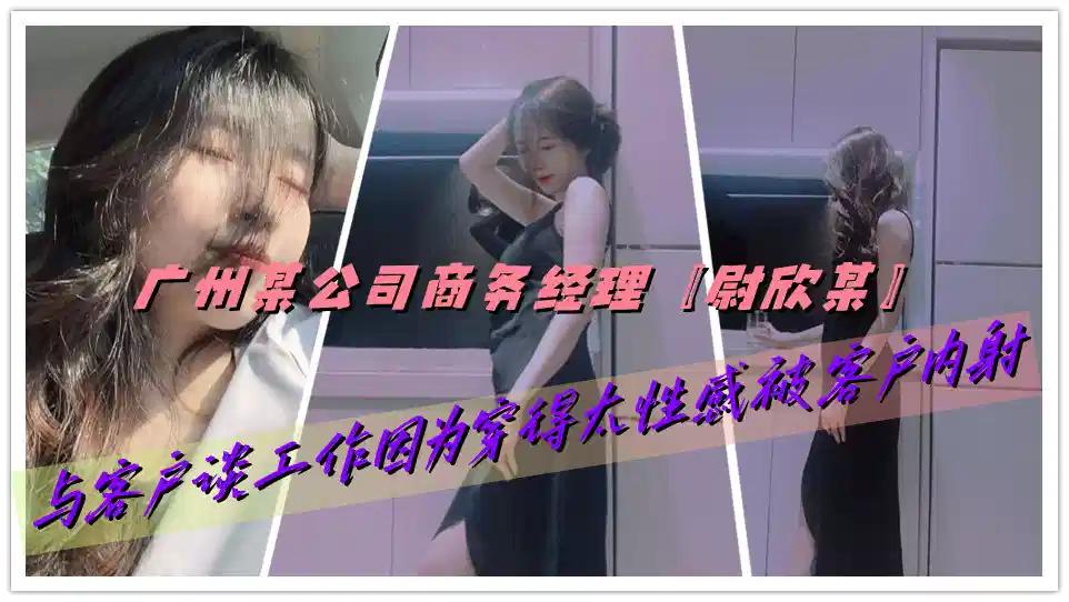 广州某公司商务经理【尉欣某】与客户谈工作因为穿得太性感被客户内射封面图