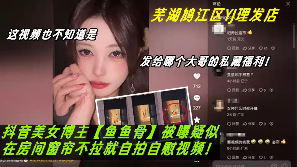芜湖鸠江区YJ理发店女主被曝疑似抖音美女博主【鱼鱼骨】竟在房间窗帘不拉就自拍自慰视频。这视频也不知道是发给哪个大哥的私藏福利！封面图