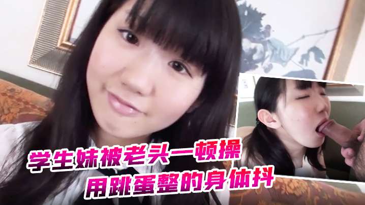 约炮学生妹被老头一顿操用跳蛋整的身体抖全身软了封面图