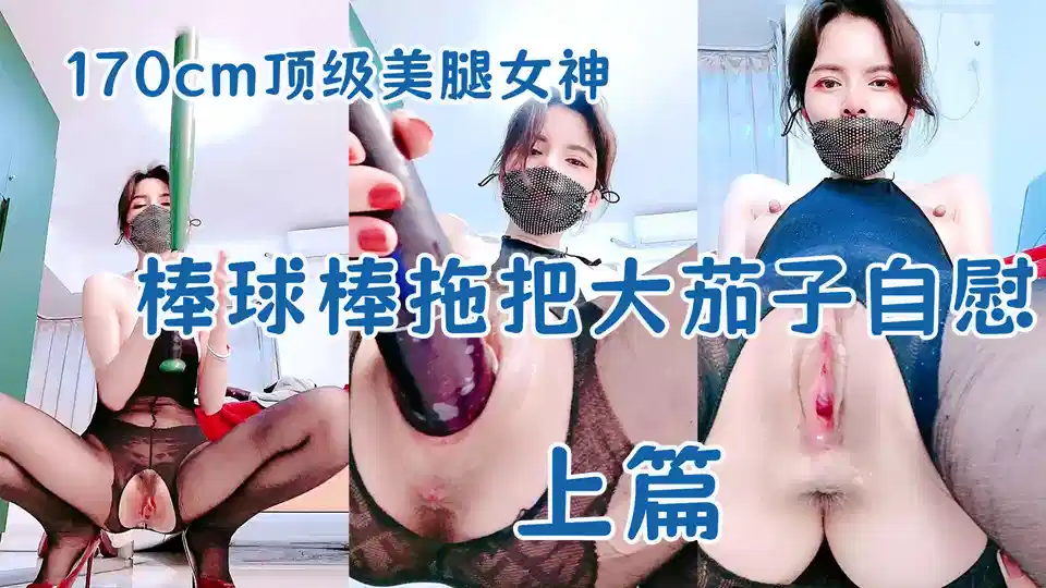 【170cm顶级美腿女神】棒球棒拖把大茄子自慰【上篇】开档黑丝茄子插入，太大撑爆骚穴，站立拖把柄抽插，极其淫荡太骚封面图