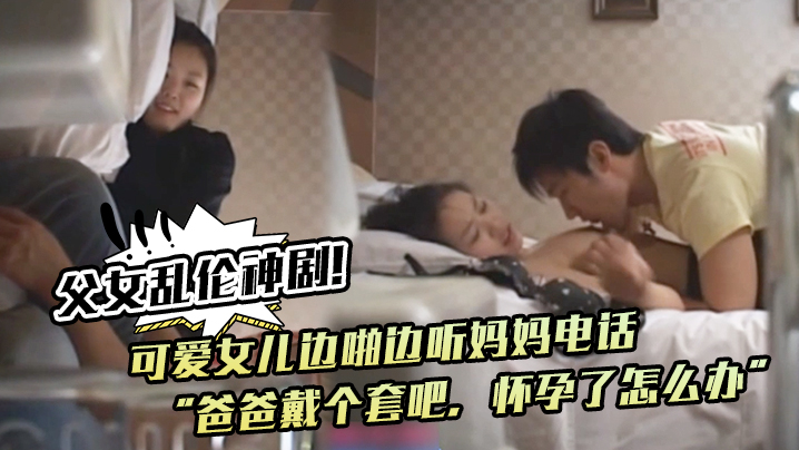 父女乱伦神剧可爱女儿边啪边听妈妈电话爸爸戴个套吧怀孕了怎么办满足鬼父欲望封面图