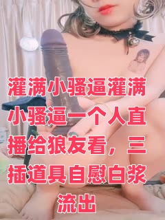 灌满小骚逼灌满小骚逼一个人直播给狼友看，三插道具自慰白浆流出封面图