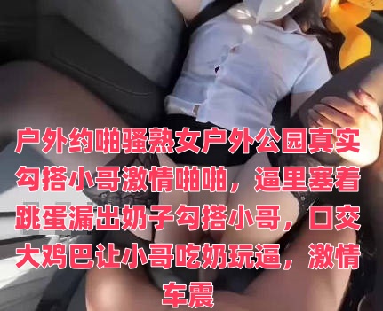 户外约啪骚熟女户外公园真实勾搭小哥激情啪啪，逼里塞着跳蛋漏出奶子勾搭小哥，口交大鸡巴让小哥吃奶玩逼，激情车震封面图