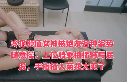 冷艳颜值女神被炮友各种姿势随意操，上位骑乘抽插特写屁股，手指插入菊花太爽了封面图