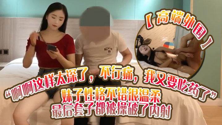 高端外围啊啊这样太深了不行痛我又要吃药了妹子性格不错很温柔最后套子都被操破了内射封面图