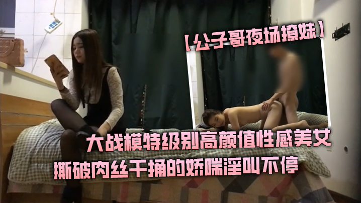 公子哥夜场撩妹大战模特级别高颜值性感美女撕破肉丝干捅的娇喘淫叫不停说不要亲爱的干我封面图