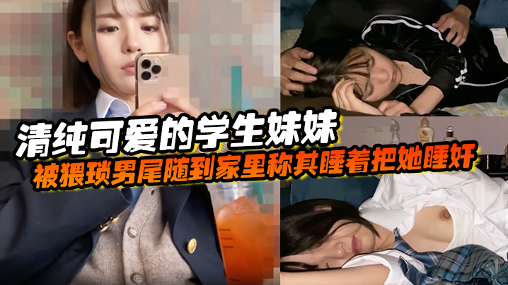 清纯可爱的学生妹妹被猥琐男尾随到家里称其睡着把她睡奸了封面图