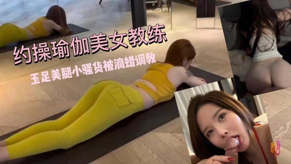 【玉足美腿】超敏感体制！约操瑜伽美女教练 小骚货被滴蜡调教 鱼香肉丝封面图