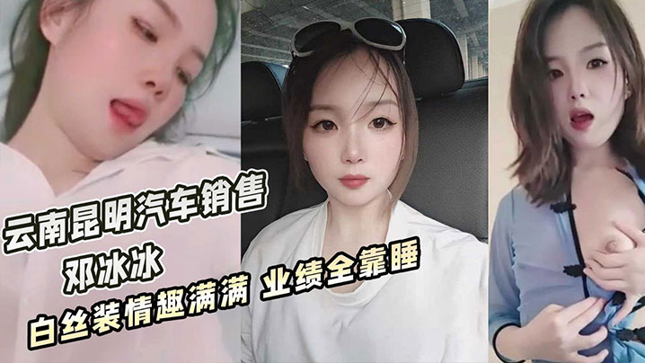 云南昆明美女汽车销售邓冰冰被老板包养视频泄密白丝JK装情趣满满无套抽插淫叫不断封面图