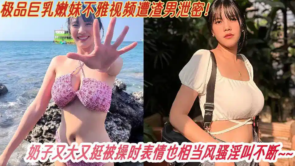 极品巨乳嫩妹不雅视频遭渣男泄密！奶子又大又挺被操时表情也相当风骚淫叫不断~~封面图