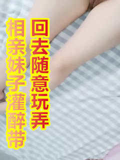 相亲妹子灌醉带回去随意玩弄，解开衬衣露大白美乳漂亮妹子，小JJ老哥抬腿抽插，中途妹子醒来你在干什么...封面图