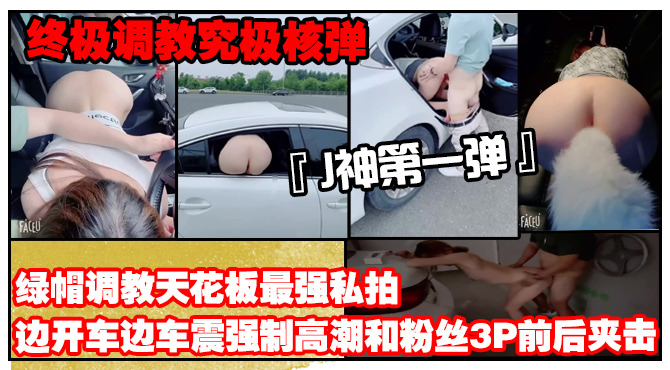 【终极调教究极核弹】绿帽调教天花板『J神』最强私拍边开车边车震强制高潮和粉丝3P前后夹击（第一弹）封面图