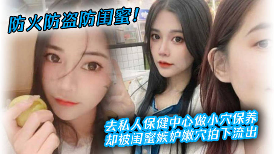 防火防盗防闺蜜去私人保健中心做小穴保养却被闺蜜嫉妒嫩穴拍下流出封面图
