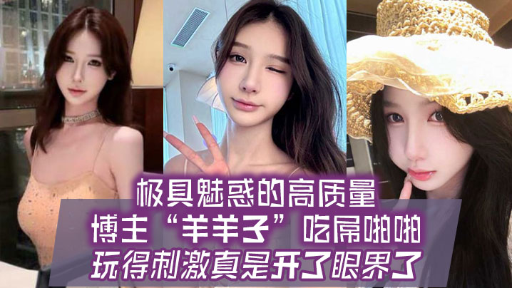 极具魅惑的高质量博主羊羊子吃屌啪啪玩得刺激真是开了眼界了封面图